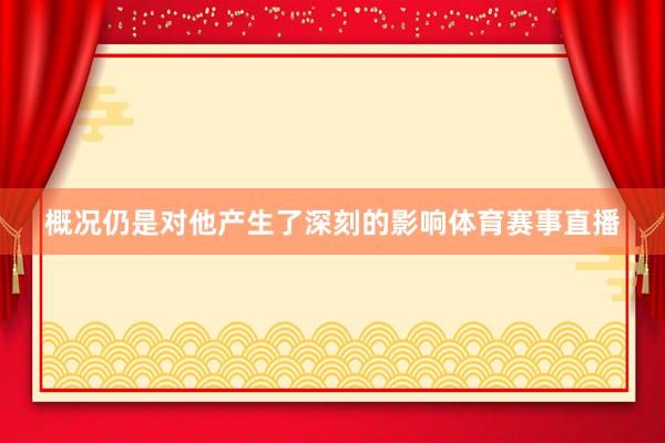 概况仍是对他产生了深刻的影响体育赛事直播
