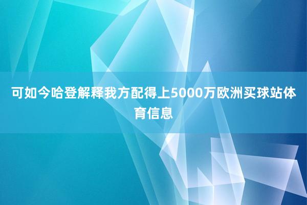 可如今哈登解释我方配得上5000万欧洲买球站体育信息