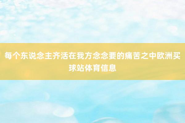 每个东说念主齐活在我方念念要的痛苦之中欧洲买球站体育信息