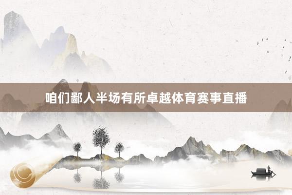 咱们鄙人半场有所卓越体育赛事直播
