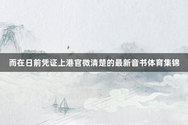 而在日前凭证上港官微清楚的最新音书体育集锦