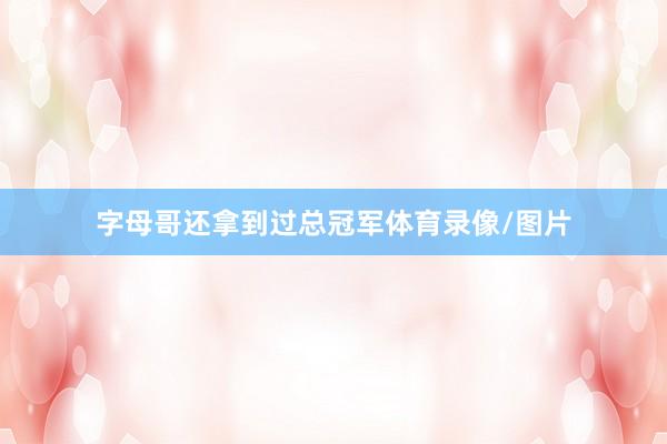字母哥还拿到过总冠军体育录像/图片