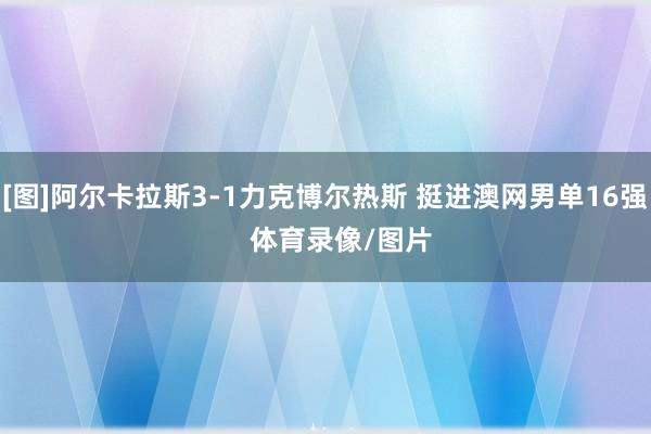 [图]阿尔卡拉斯3-1力克博尔热斯 挺进澳网男单16强    体育录像/图片