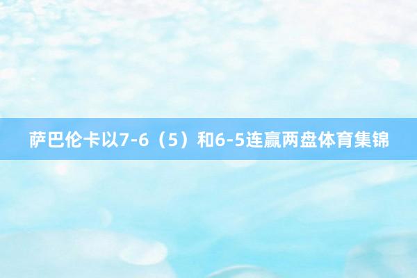 萨巴伦卡以7-6（5）和6-5连赢两盘体育集锦