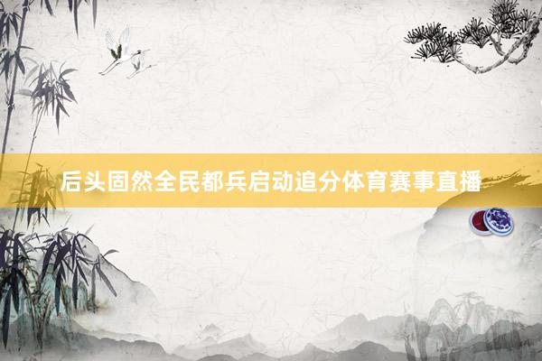 后头固然全民都兵启动追分体育赛事直播