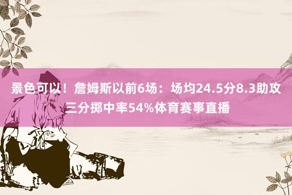 景色可以！詹姆斯以前6场：场均24.5分8.3助攻 三分掷中率54%体育赛事直播