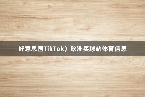 好意思国TikTok）欧洲买球站体育信息