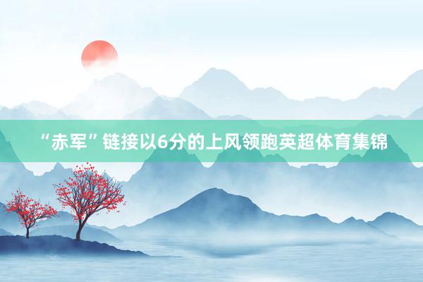 “赤军”链接以6分的上风领跑英超体育集锦