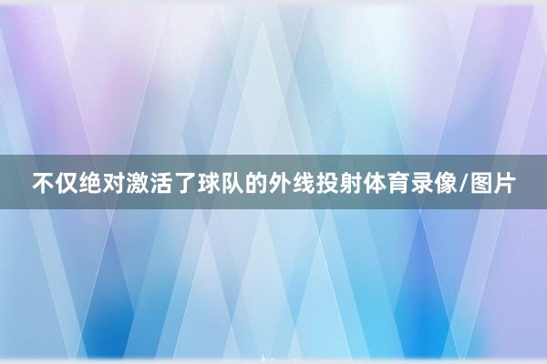 不仅绝对激活了球队的外线投射体育录像/图片