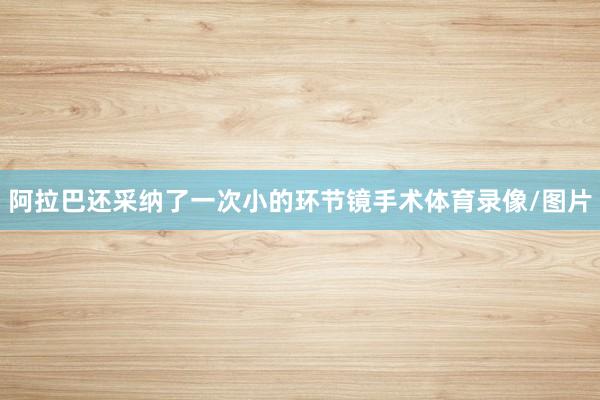 阿拉巴还采纳了一次小的环节镜手术体育录像/图片