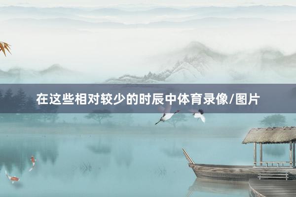 在这些相对较少的时辰中体育录像/图片