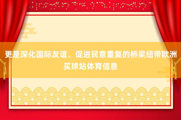 更是深化国际友谊、促进民意重复的桥梁纽带欧洲买球站体育信息