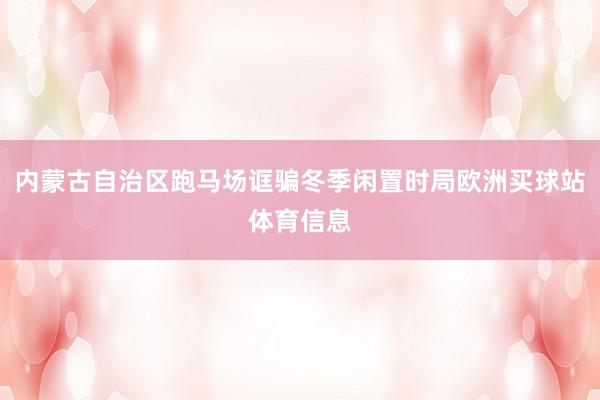 内蒙古自治区跑马场诓骗冬季闲置时局欧洲买球站体育信息