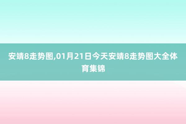 安靖8走势图,01月21日今天安靖8走势图大全体育集锦