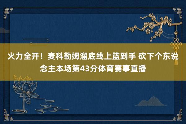 火力全开！麦科勒姆溜底线上篮到手 砍下个东说念主本场第43分体育赛事直播