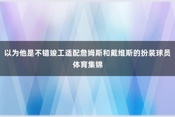 以为他是不错竣工适配詹姆斯和戴维斯的扮装球员体育集锦