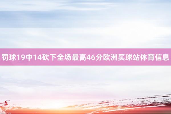 罚球19中14砍下全场最高46分欧洲买球站体育信息