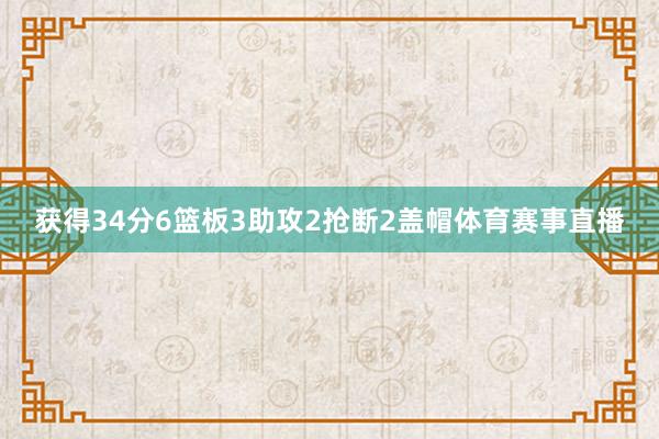 获得34分6篮板3助攻2抢断2盖帽体育赛事直播
