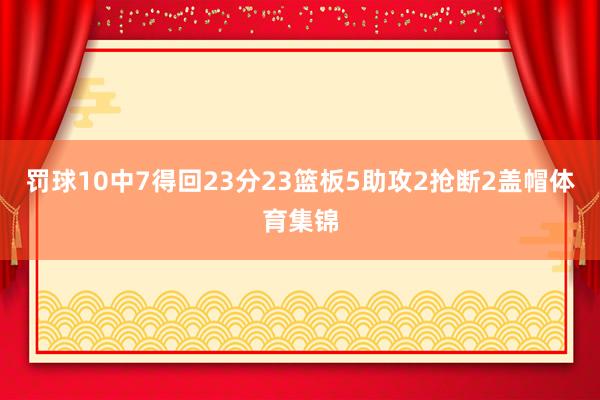 罚球10中7得回23分23篮板5助攻2抢断2盖帽体育集锦