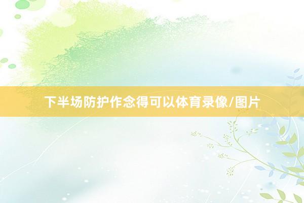 下半场防护作念得可以体育录像/图片