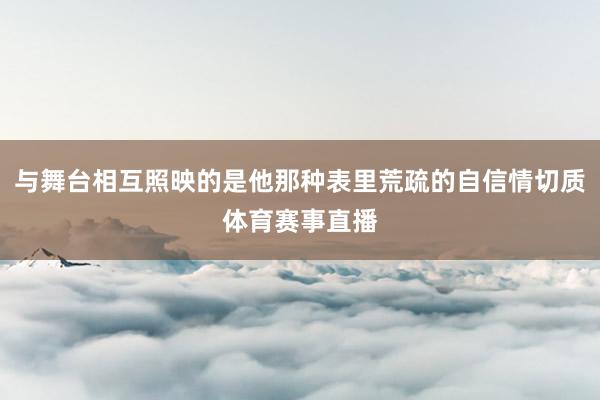 与舞台相互照映的是他那种表里荒疏的自信情切质体育赛事直播