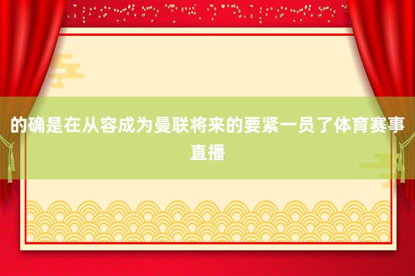 的确是在从容成为曼联将来的要紧一员了体育赛事直播
