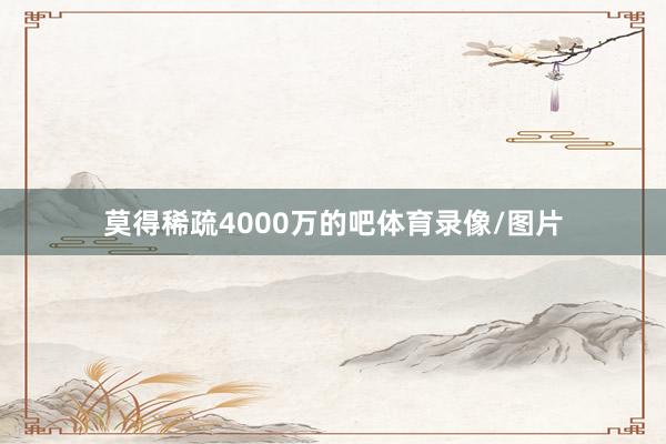 莫得稀疏4000万的吧体育录像/图片
