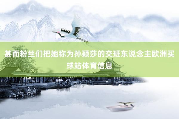 甚而粉丝们把她称为孙颖莎的交班东说念主欧洲买球站体育信息