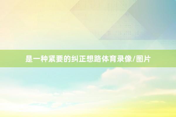 是一种紧要的纠正想路体育录像/图片