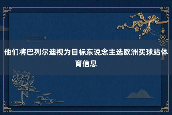 他们将巴列尔迪视为目标东说念主选欧洲买球站体育信息