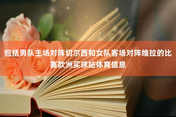 包括男队主场对阵切尔西和女队客场对阵维拉的比赛欧洲买球站体育信息