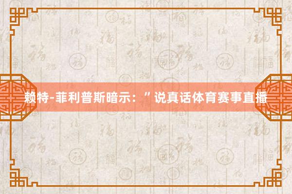 赖特-菲利普斯暗示：”说真话体育赛事直播