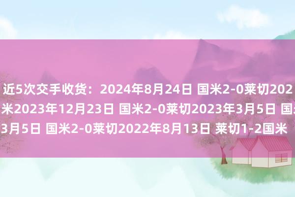 近5次交手收货：2024年8月24日 国米2-0莱切2024年2月25日莱切0-4国米2023年12月23日 国米2-0莱切2023年3月5日 国米2-0莱切2022年8月13日 莱切1-2国米    体育赛事直播