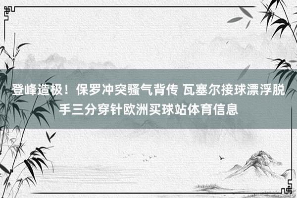 登峰造极！保罗冲突骚气背传 瓦塞尔接球漂浮脱手三分穿针欧洲买球站体育信息