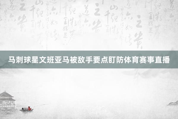 马刺球星文班亚马被敌手要点盯防体育赛事直播