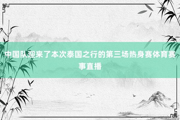 中国队迎来了本次泰国之行的第三场热身赛体育赛事直播