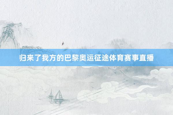 归来了我方的巴黎奥运征途体育赛事直播