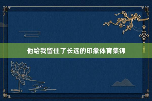他给我留住了长远的印象体育集锦