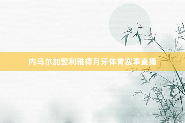 内马尔加盟利雅得月牙体育赛事直播