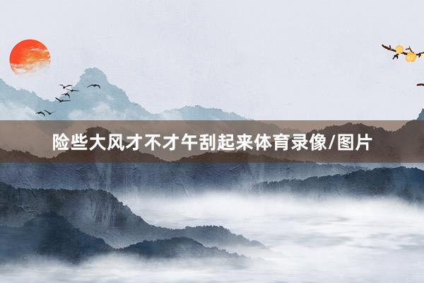 险些大风才不才午刮起来体育录像/图片
