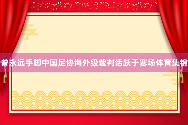 曾永远手脚中国足协海外级裁判活跃于赛场体育集锦