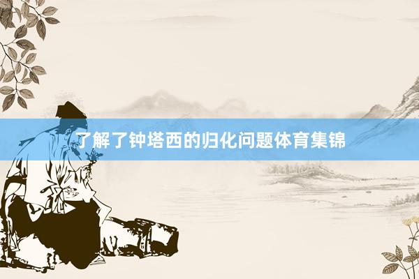 了解了钟塔西的归化问题体育集锦