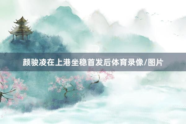 颜骏凌在上港坐稳首发后体育录像/图片
