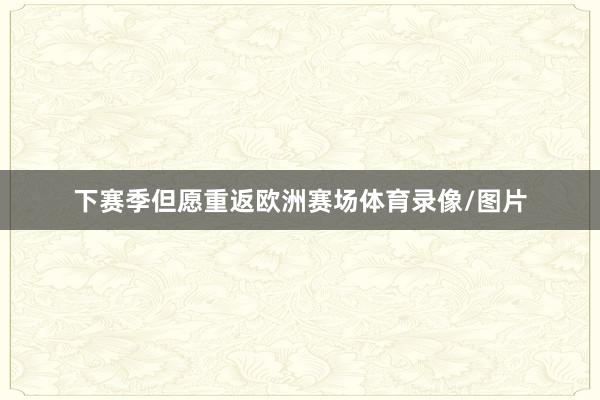 下赛季但愿重返欧洲赛场体育录像/图片