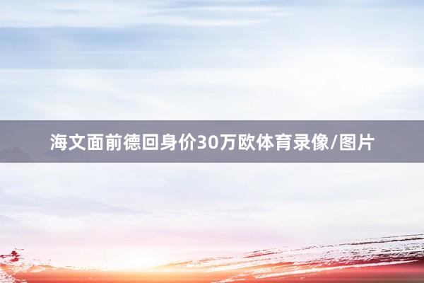 海文面前德回身价30万欧体育录像/图片