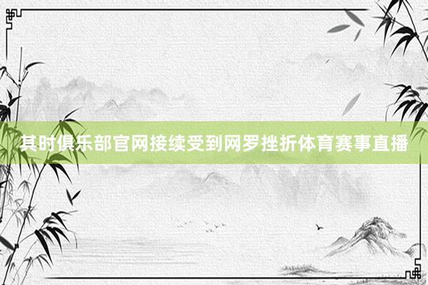 其时俱乐部官网接续受到网罗挫折体育赛事直播