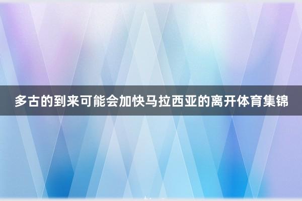 多古的到来可能会加快马拉西亚的离开体育集锦