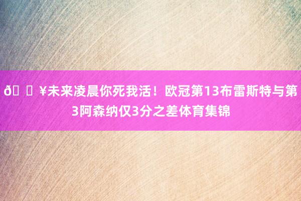 💥未来凌晨你死我活！欧冠第13布雷斯特与第3阿森纳仅3分之差体育集锦