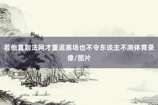 若他直到法网才重返赛场也不令东谈主不测体育录像/图片
