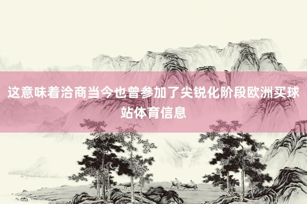 这意味着洽商当今也曾参加了尖锐化阶段欧洲买球站体育信息